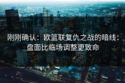 刚刚确认：欧篮联复仇之战的暗线：盘面比临场调整更致命