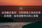 这场最反直觉：日职榜首之争后的竞彩观察：临场调整带出核心答案