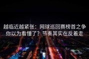 越临近越紧张：网球巡回赛榜首之争你以为看懂了？节奏其实在反着走