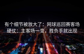 有个细节被放大了：网球巡回赛客场硬仗：主客场一变，胜负手就出现