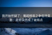 我开始怀疑了：葡超榜首之争临场变数：走势突然成了破局点