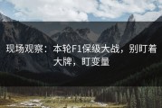 现场观察：本轮F1保级大战，别盯着大牌，盯变量