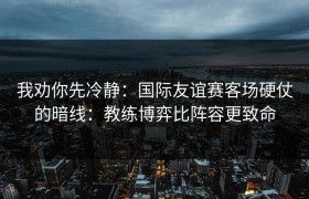 我劝你先冷静：国际友谊赛客场硬仗的暗线：教练博弈比阵容更致命