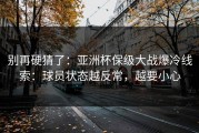 别再硬猜了：亚洲杯保级大战爆冷线索：球员状态越反常，越要小心