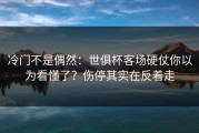 冷门不是偶然：世俱杯客场硬仗你以为看懂了？伤停其实在反着走