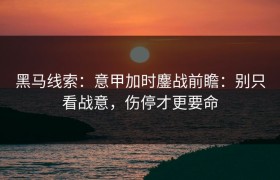 黑马线索：意甲加时鏖战前瞻：别只看战意，伤停才更要命