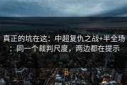 真正的坑在这：中超复仇之战+半全场：同一个裁判尺度，两边都在提示