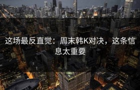 这场最反直觉：周末韩K对决，这条信息太重要