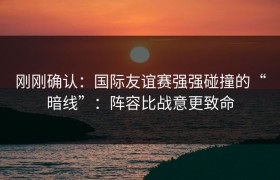 刚刚确认：国际友谊赛强强碰撞的“暗线”：阵容比战意更致命