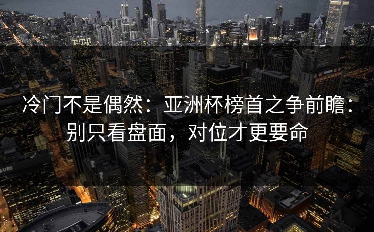 冷门不是偶然：亚洲杯榜首之争前瞻：别只看盘面，对位才更要命