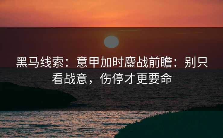 黑马线索：意甲加时鏖战前瞻：别只看战意，伤停才更要命