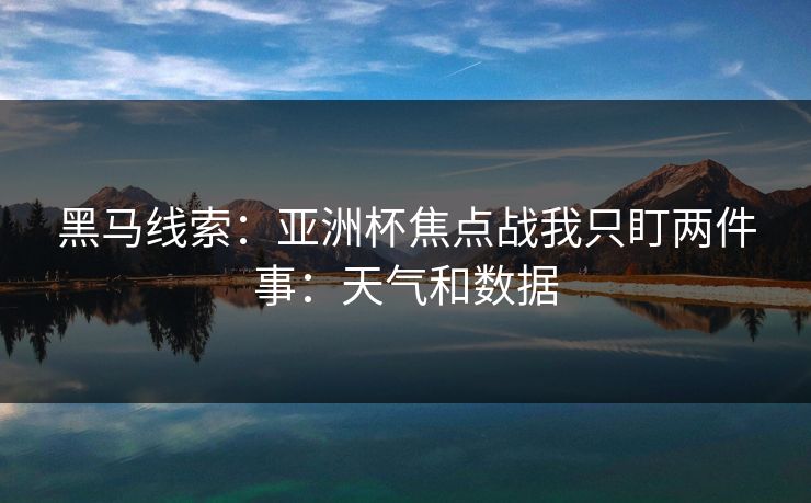 黑马线索：亚洲杯焦点战我只盯两件事：天气和数据