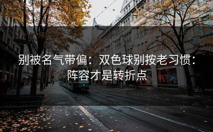 别被名气带偏：双色球别按老习惯：阵容才是转折点