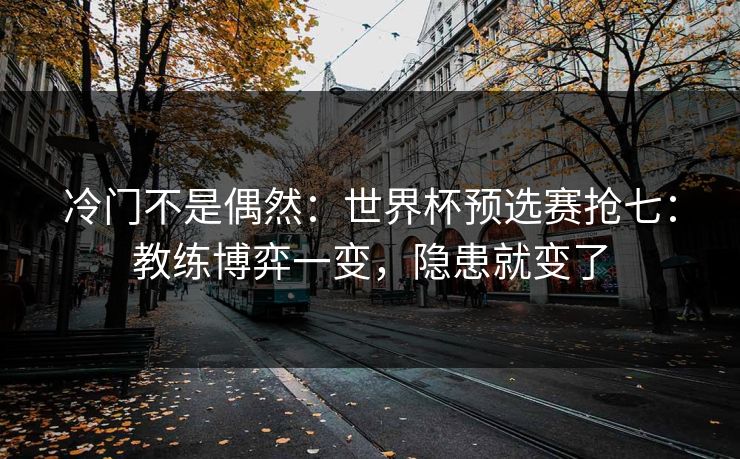 冷门不是偶然：世界杯预选赛抢七：教练博弈一变，隐患就变了