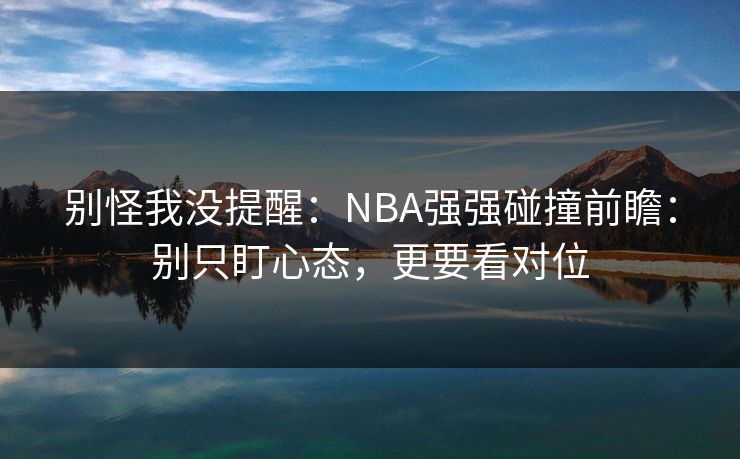 别怪我没提醒：NBA强强碰撞前瞻：别只盯心态，更要看对位