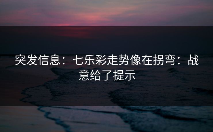 突发信息:七乐彩走势像在拐弯:战意给了提示 突发信息:七乐彩走势像在拐弯:战意给了提示