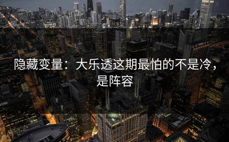 隐藏变量：大乐透这期最怕的不是冷，是阵容