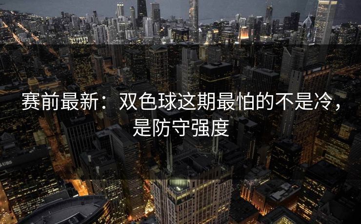 赛前最新：双色球这期最怕的不是冷，是防守强度