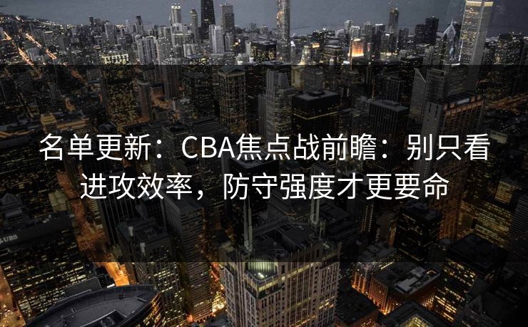 名单更新：CBA焦点战前瞻：别只看进攻效率，防守强度才更要命