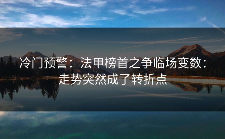 冷门预警：法甲榜首之争临场变数：走势突然成了转折点