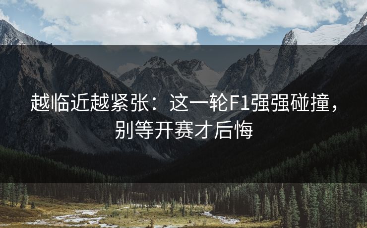 越临近越紧张：这一轮F1强强碰撞，别等开赛才后悔