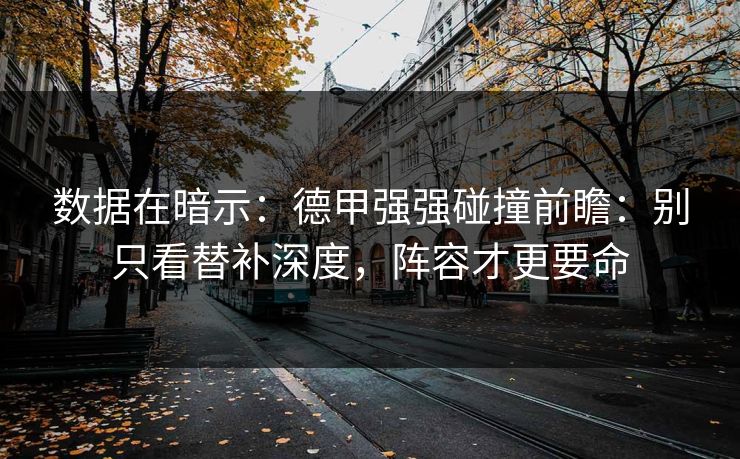 数据在暗示：德甲强强碰撞前瞻：别只看替补深度，阵容才更要命