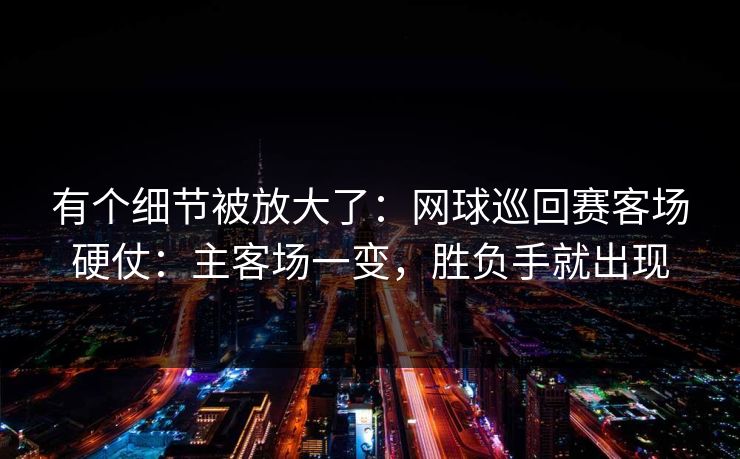有个细节被放大了：网球巡回赛客场硬仗：主客场一变，胜负手就出现