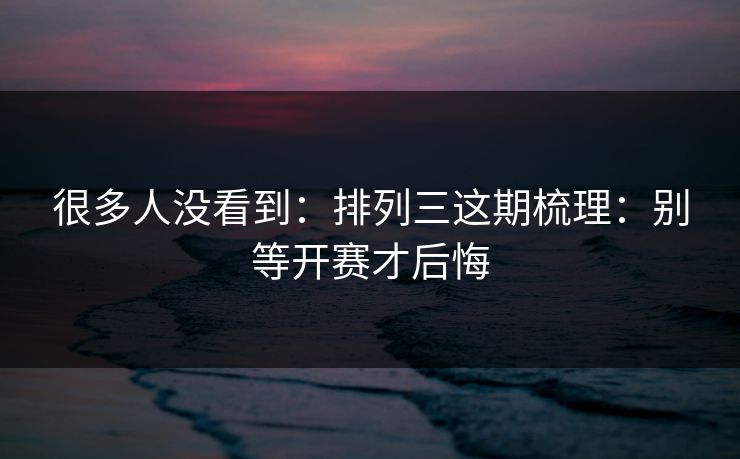 很多人没看到：排列三这期梳理：别等开赛才后悔