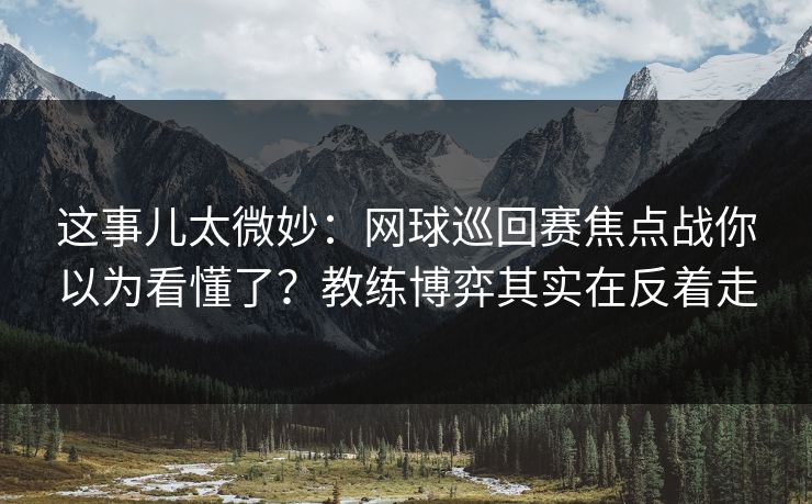 这事儿太微妙：网球巡回赛焦点战你以为看懂了？教练博弈其实在反着走
