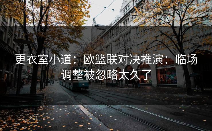 更衣室小道：欧篮联对决推演：临场调整被忽略太久了