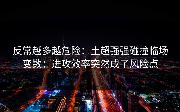 反常越多越危险：土超强强碰撞临场变数：进攻效率突然成了风险点
