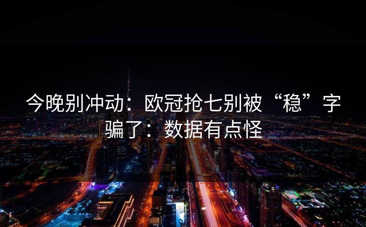 今晚别冲动:欧冠抢七别被“稳”字骗了:数据有点怪 今晚别冲动:欧冠抢七别被“稳”字骗了:数据有点怪