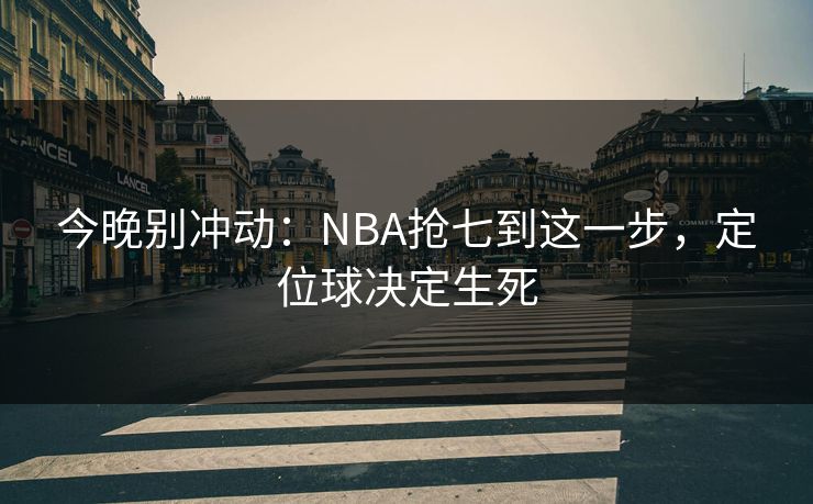 今晚别冲动:NBA抢七到这一步,定位球决定生死 今晚别冲动:NBA抢七到这一步,定位球决定生死