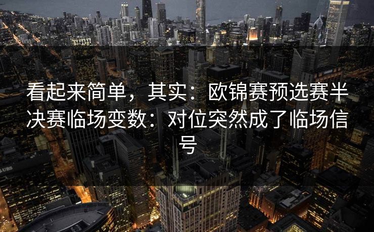 看起来简单，其实：欧锦赛预选赛半决赛临场变数：对位突然成了临场信号
