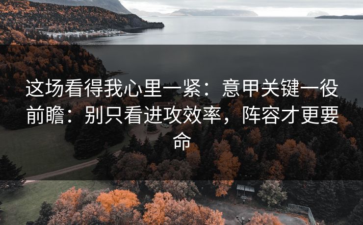 这场看得我心里一紧：意甲关键一役前瞻：别只看进攻效率，阵容才更要命