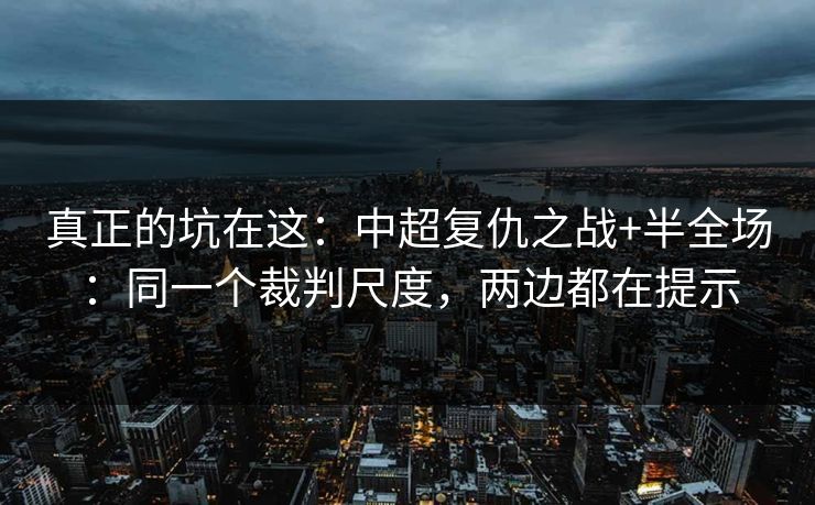 真正的坑在这:中超复仇之战+半全场:同一个裁判尺度,两边都在提示 真正的坑在这:中超复仇之战+半全场:同一个裁判尺度,两边都在提示