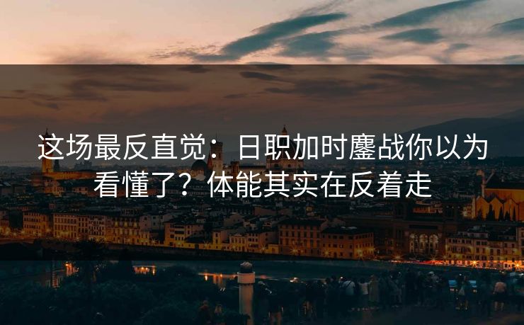 这场最反直觉：日职加时鏖战你以为看懂了？体能其实在反着走