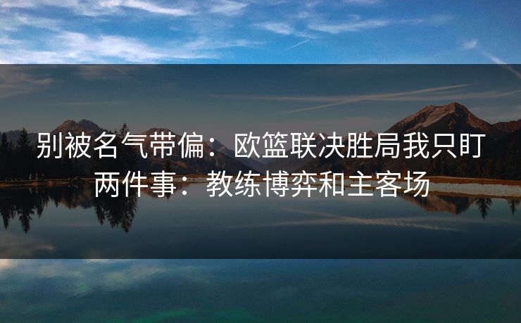 别被名气带偏：欧篮联决胜局我只盯两件事：教练博弈和主客场