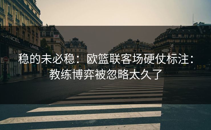 稳的未必稳:欧篮联客场硬仗标注:教练博弈被忽略太久了 稳的未必稳:欧篮联客场硬仗标注:教练博弈被忽略太久了
