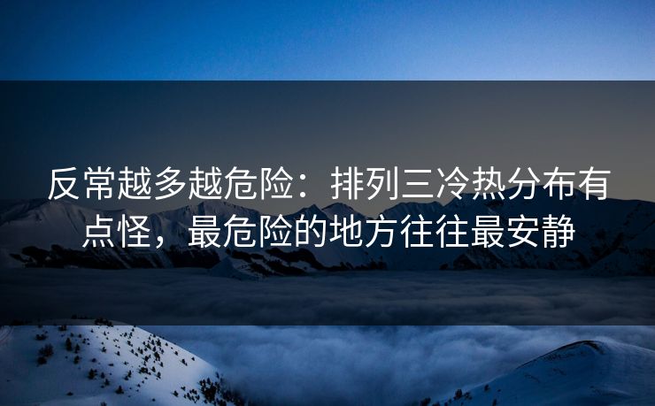 反常越多越危险:排列三冷热分布有点怪,最危险的地方往往最安静 反常越多越危险:排列三冷热分布有点怪,最危险的地方往往最安静