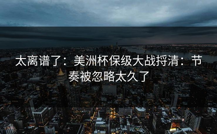 太离谱了：美洲杯保级大战捋清：节奏被忽略太久了