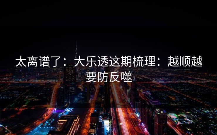 太离谱了:大乐透这期梳理:越顺越要防反噬 太离谱了:大乐透这期梳理:越顺越要防反噬