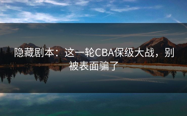 隐藏剧本:这一轮CBA保级大战,别被表面骗了 隐藏剧本:这一轮CBA保级大战,别被表面骗了
