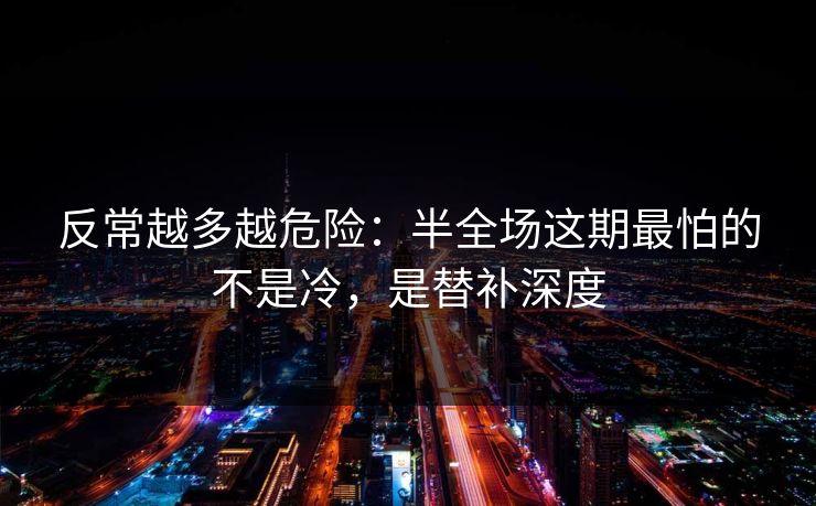 反常越多越危险：半全场这期最怕的不是冷，是替补深度