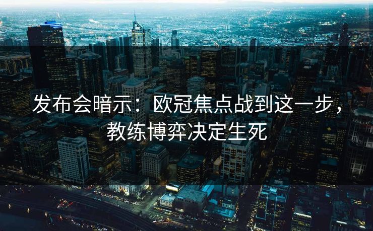 发布会暗示：欧冠焦点战到这一步，教练博弈决定生死
