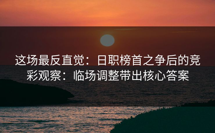 这场最反直觉:日职榜首之争后的竞彩观察:临场调整带出核心答案 这场最反直觉:日职榜首之争后的竞彩观察:临场调整带出核心答案