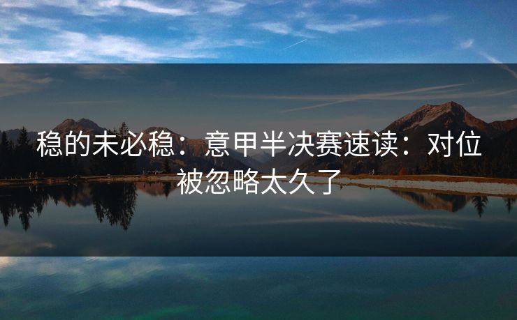 稳的未必稳:意甲半决赛速读:对位被忽略太久了 稳的未必稳:意甲半决赛速读:对位被忽略太久了
