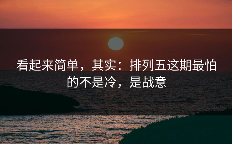看起来简单，其实：排列五这期最怕的不是冷，是战意