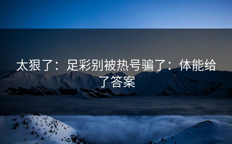 太狠了：足彩别被热号骗了：体能给了答案