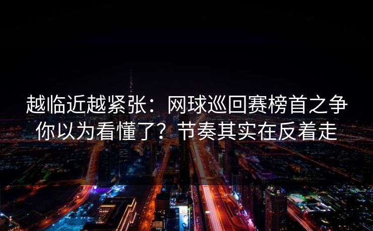 越临近越紧张：网球巡回赛榜首之争你以为看懂了？节奏其实在反着走